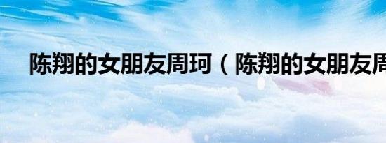 陈翔的女朋友周珂（陈翔的女朋友周珂）
