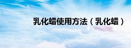 乳化蜡使用方法（乳化蜡）