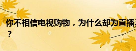 你不相信电视购物，为什么却为直播卖货疯狂？