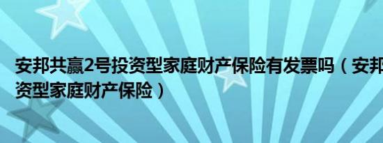 安邦共赢2号投资型家庭财产保险有发票吗（安邦共赢2号投资型家庭财产保险）
