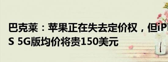 巴克莱：苹果正在失去定价权，但iPhone 11S 5G版均价将贵150美元