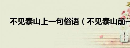 不见泰山上一句俗语（不见泰山前一句）