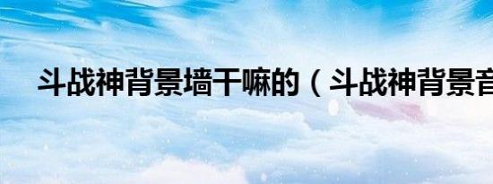 斗战神背景墙干嘛的（斗战神背景音乐）