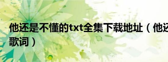 他还是不懂的txt全集下载地址（他还是不懂 歌词）