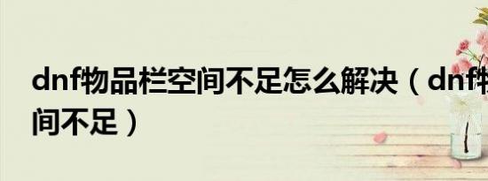dnf物品栏空间不足怎么解决（dnf物品栏空间不足）