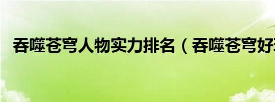 吞噬苍穹人物实力排名（吞噬苍穹好玩吗）