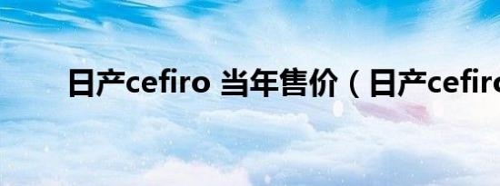 日产cefiro 当年售价（日产cefiro）