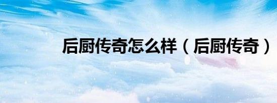 后厨传奇怎么样（后厨传奇）