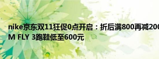 nike京东双11狂促0点开启：折后满800再减200元，ZOOM FLY 3跑鞋低至600元