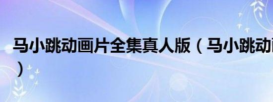 马小跳动画片全集真人版（马小跳动画片全集）