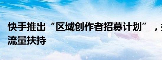 快手推出“区域创作者招募计划”，提供百亿流量扶持