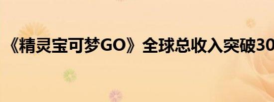 《精灵宝可梦GO》全球总收入突破30亿美元