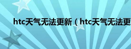 htc天气无法更新（htc天气无法更新）