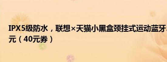 IPX5级防水，联想×天猫小黑盒颈挂式运动蓝牙5.0耳机39元（40元券）