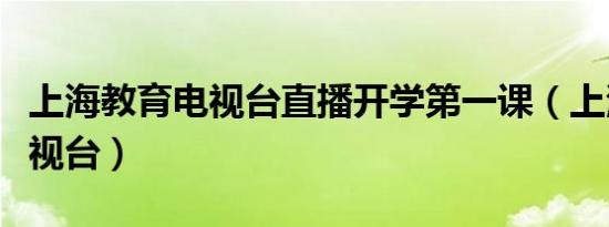 上海教育电视台直播开学第一课（上海教育电视台）