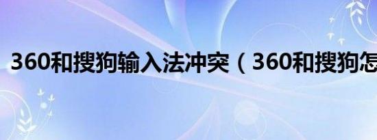 360和搜狗输入法冲突（360和搜狗怎么了）
