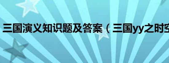 三国演义知识题及答案（三国yy之时空英杰）