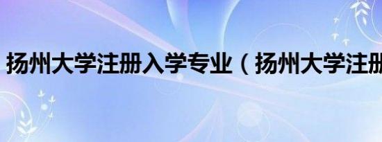 扬州大学注册入学专业（扬州大学注册中心）