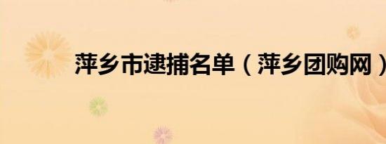 萍乡市逮捕名单（萍乡团购网）