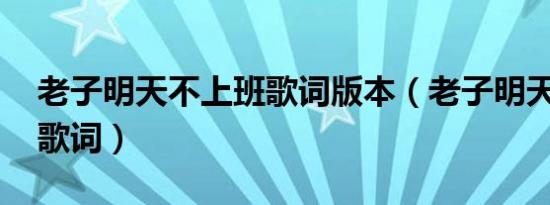 老子明天不上班歌词版本（老子明天不上班 歌词）