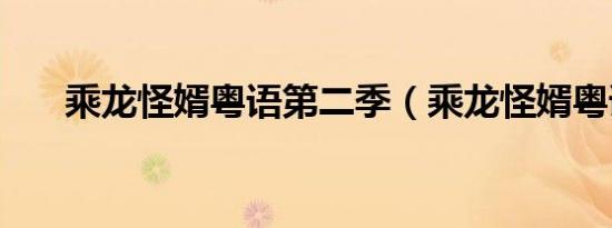 乘龙怪婿粤语第二季（乘龙怪婿粤语）