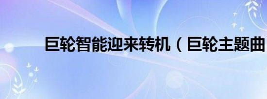 巨轮智能迎来转机（巨轮主题曲）