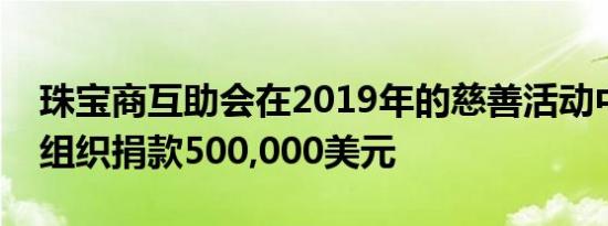 珠宝商互助会在2019年的慈善活动中向三个组织捐款500,000美元