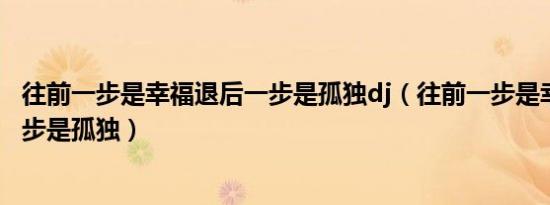 往前一步是幸福退后一步是孤独dj（往前一步是幸福 退后一步是孤独）