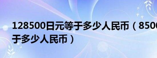 128500日元等于多少人民币（8500日元等于多少人民币）