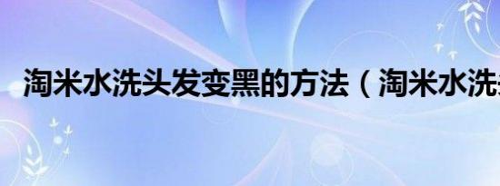 淘米水洗头发变黑的方法（淘米水洗头发）