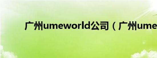 广州umeworld公司（广州ume）