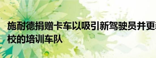 施耐德捐赠卡车以吸引新驾驶员并更新CDL学校的培训车队