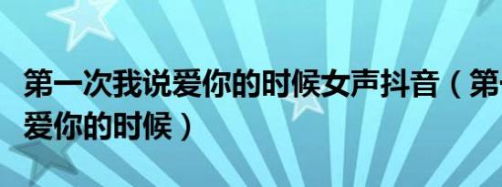 第一次我说爱你的时候女声抖音（第一次我说爱你的时候）