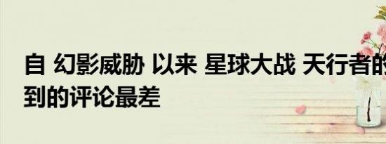 自 幻影威胁 以来 星球大战 天行者的崛起 得到的评论最差