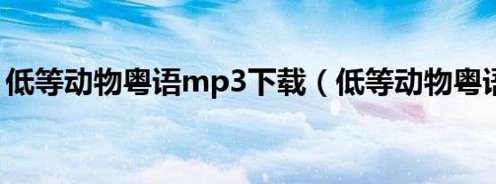 低等动物粤语mp3下载（低等动物粤语歌词）