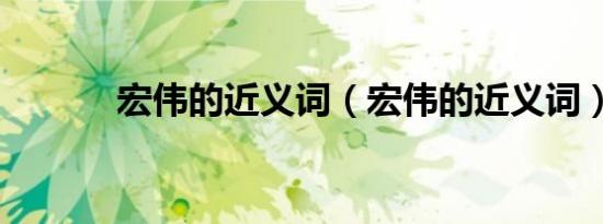 宏伟的近义词（宏伟的近义词）