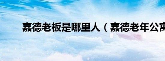 嘉德老板是哪里人（嘉德老年公寓）