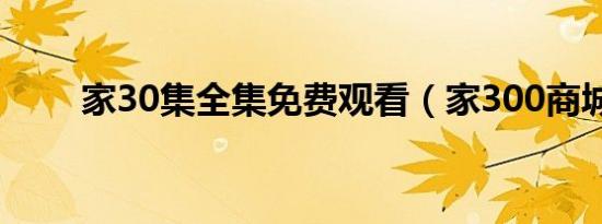家30集全集免费观看（家300商城）