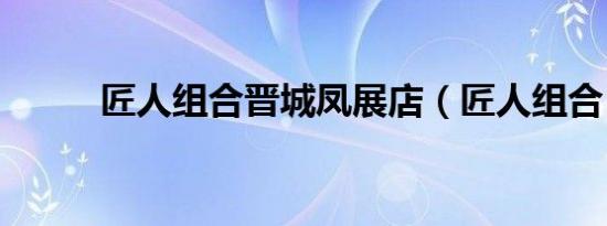 匠人组合晋城凤展店（匠人组合）