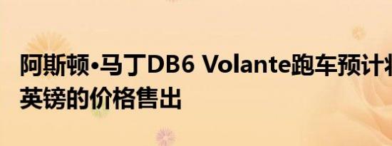阿斯顿•马丁DB6 Volante跑车预计将以60万英镑的价格售出