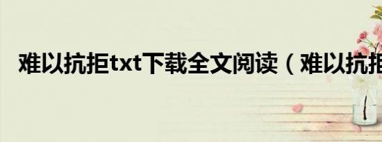 难以抗拒txt下载全文阅读（难以抗拒txt）