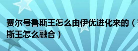 赛尔号鲁斯王怎么由伊优进化来的（赛尔号鲁斯王怎么融合）