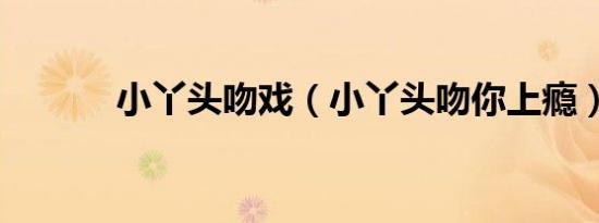 小丫头吻戏（小丫头吻你上瘾）