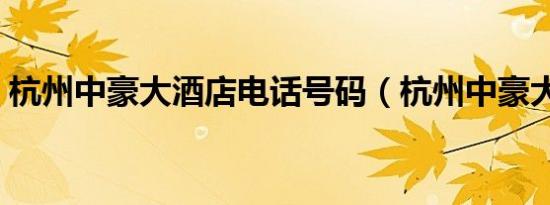 杭州中豪大酒店电话号码（杭州中豪大酒店）