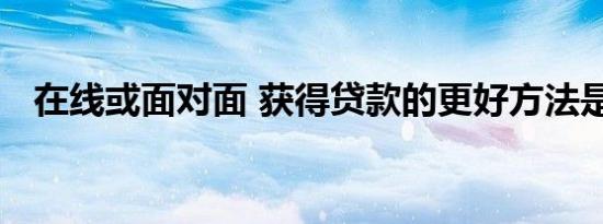 在线或面对面 获得贷款的更好方法是什么