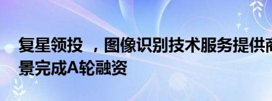 复星领投 ，图像识别技术服务提供商思图场景完成A轮融资