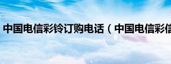 中国电信彩铃订购电话（中国电信彩信信箱）