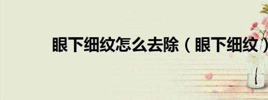眼下细纹怎么去除（眼下细纹）