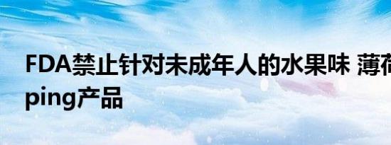 FDA禁止针对未成年人的水果味 薄荷味的Vaping产品