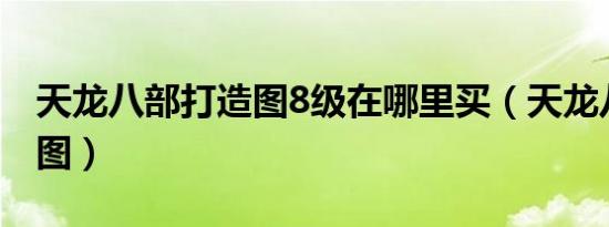 天龙八部打造图8级在哪里买（天龙八部打造图）